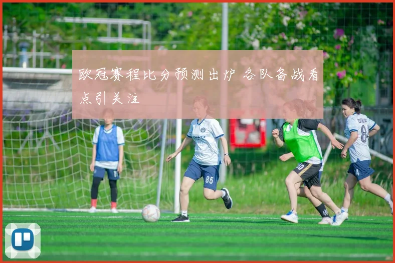 欧冠赛程比分预测出炉 各队备战看点引关注