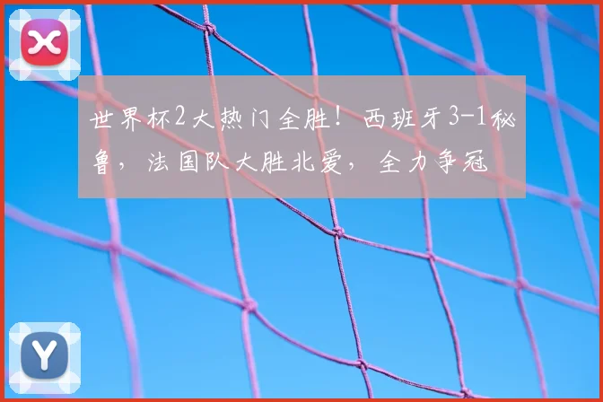 世界杯2大热门全胜!西班牙3-1秘鲁,法国队大胜北爱,全力争冠