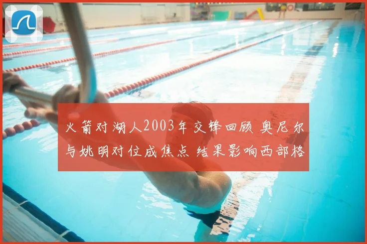 火箭对湖人2003年交锋回顾 奥尼尔与姚明对位成焦点 结果影响西部格局