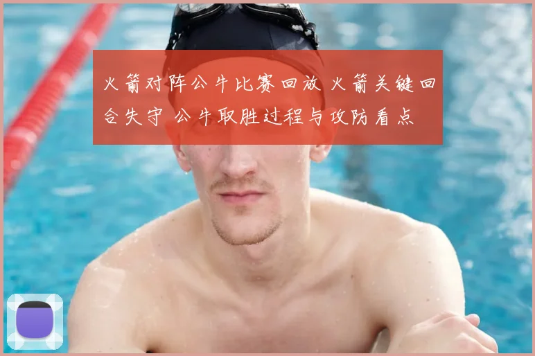 火箭对阵公牛比赛回放 火箭关键回合失守 公牛取胜过程与攻防看点