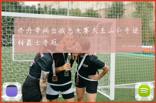 乔丹带病出战总决赛天王山公牛逆转爵士夺冠