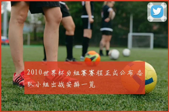 2010世界杯分组赛赛程正式公布 各队小组出战安排一览