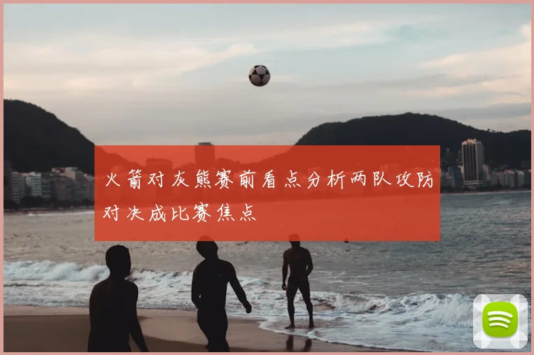 火箭对灰熊赛前看点分析两队攻防对决成比赛焦点