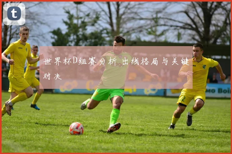 世界杯D组赛分析 出线格局与关键对决