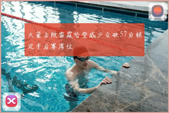 火箭击败雷霆哈登威少合砍57分锁定季后赛席位