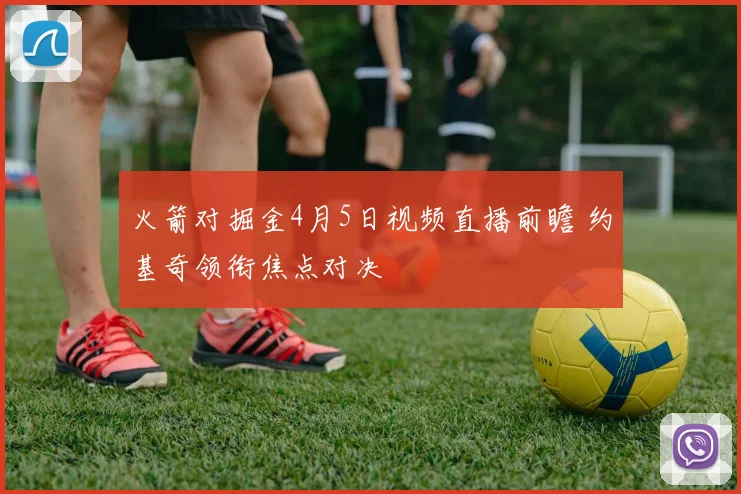 火箭对掘金4月5日视频直播前瞻 约基奇领衔焦点对决