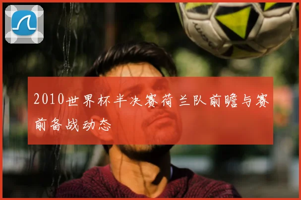 2010世界杯半决赛荷兰队前瞻与赛前备战动态