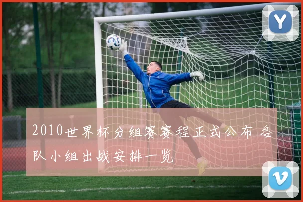 2010世界杯分组赛赛程正式公布 各队小组出战安排一览