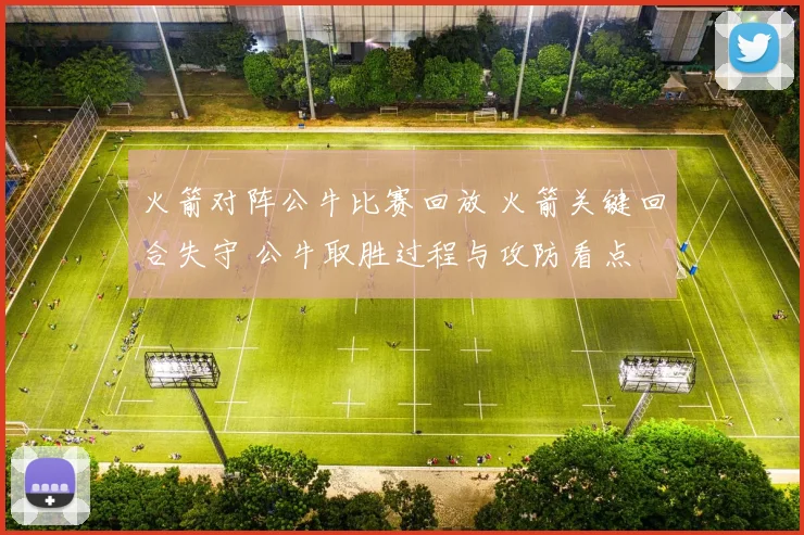 火箭对阵公牛比赛回放 火箭关键回合失守 公牛取胜过程与攻防看点