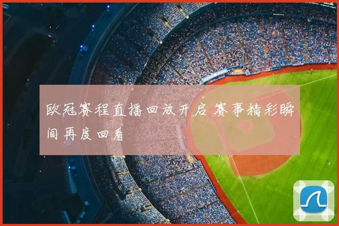 欧冠赛程直播回放开启 赛事精彩瞬间再度回看