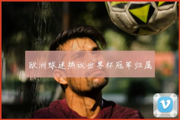 欧洲球迷热议世界杯冠军归属