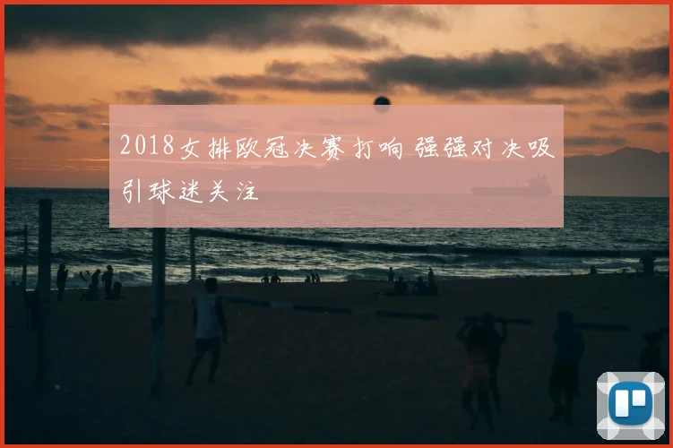 2018女排欧冠决赛打响 强强对决吸引球迷关注