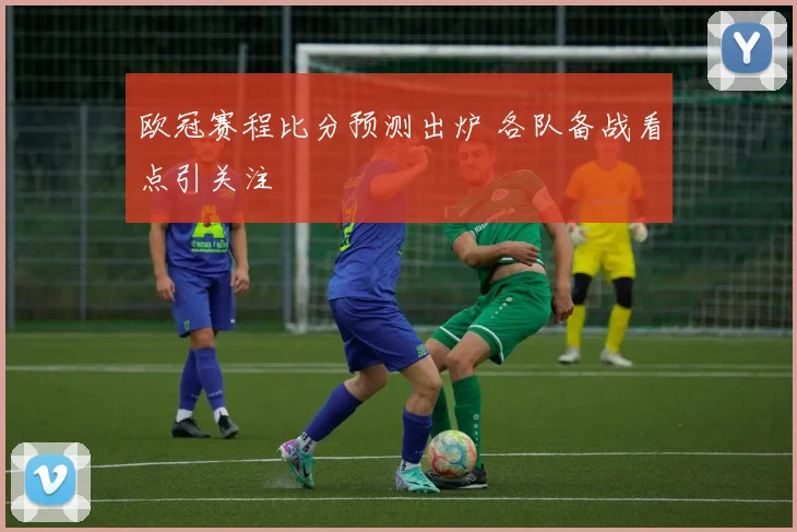 欧冠赛程比分预测出炉 各队备战看点引关注