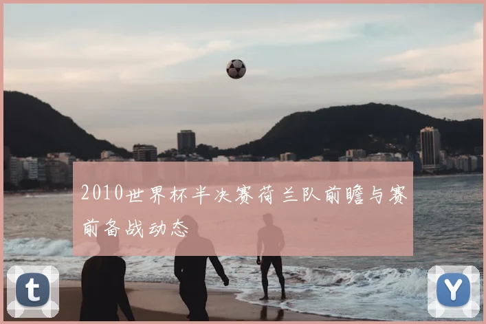 2010世界杯半决赛荷兰队前瞻与赛前备战动态