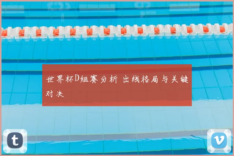 世界杯D组赛分析 出线格局与关键对决