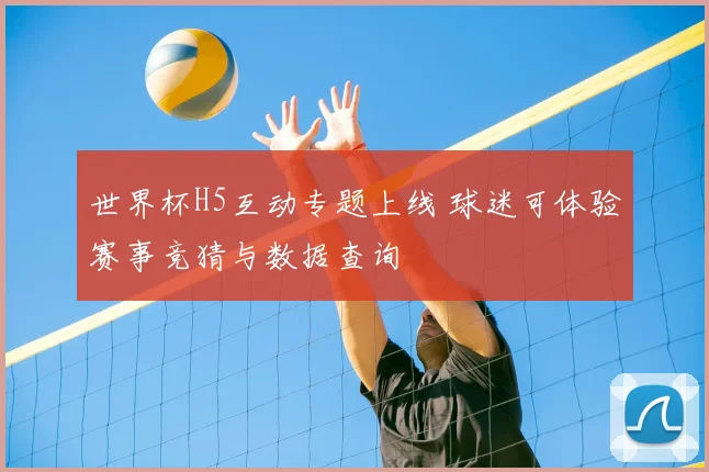 世界杯H5互动专题上线 球迷可体验赛事竞猜与数据查询