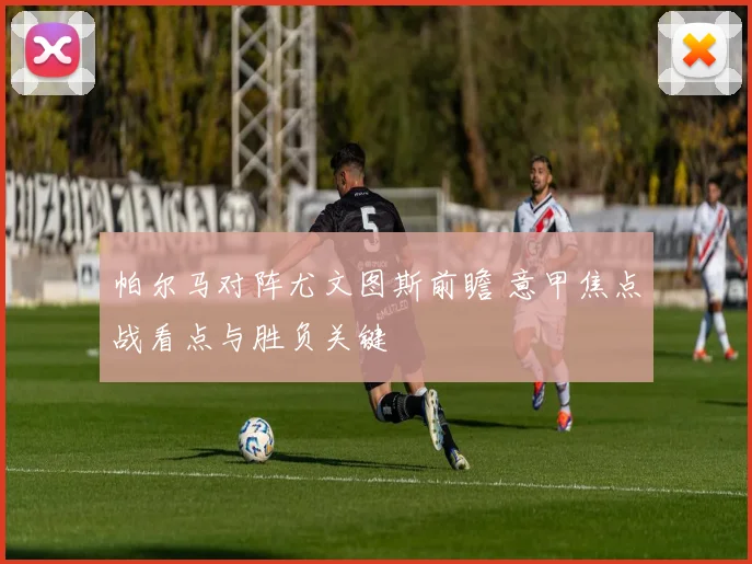 帕尔马对阵尤文图斯前瞻 意甲焦点战看点与胜负关键