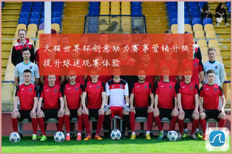 天猫世界杯创意助力赛事营销升级提升球迷观赛体验