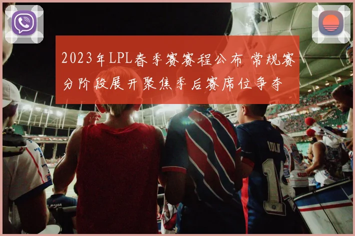 2023年LPL春季赛赛程公布 常规赛分阶段展开聚焦季后赛席位争夺