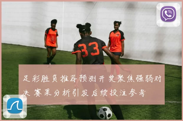 足彩胜负推荐预测开奖聚焦强弱对决 赛果分析引发后续投注参考