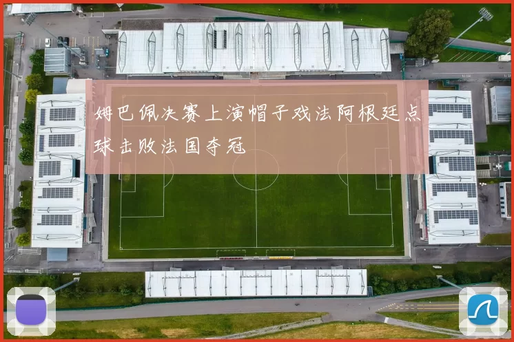 姆巴佩决赛上演帽子戏法阿根廷点球击败法国夺冠