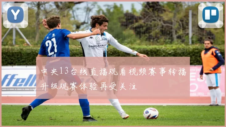 中央13台线直播观看视频赛事转播升级观赛体验再受关注