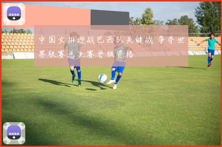 中国女排迎战巴西队关键战 争夺世界联赛总决赛晋级资格
