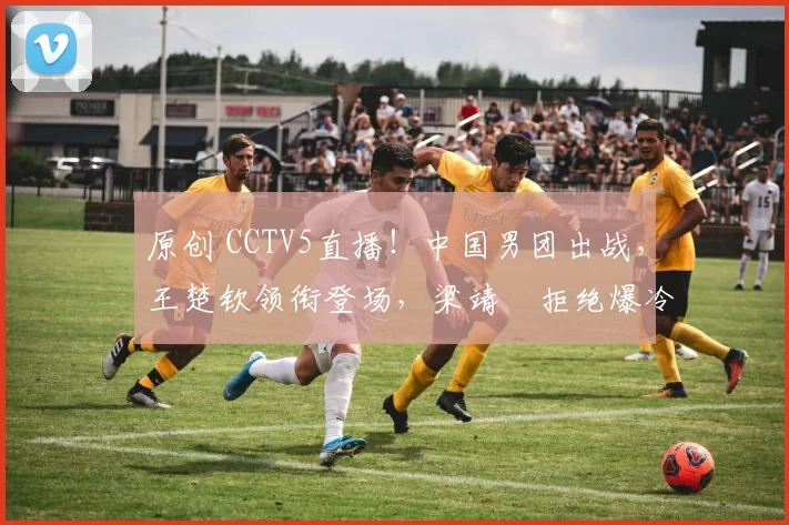 原创 CCTV5直播！中国男团出战，王楚钦领衔登场，梁靖崑拒绝爆冷，女团预定3-0