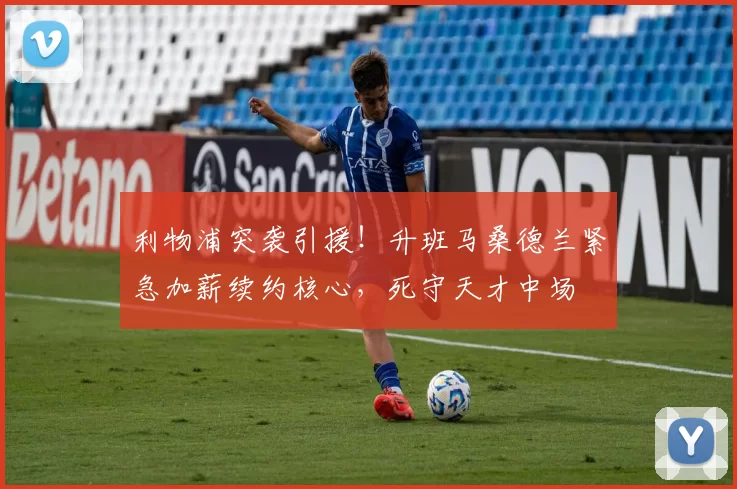 利物浦突袭引援！升班马桑德兰紧急加薪续约核心，死守天才中场