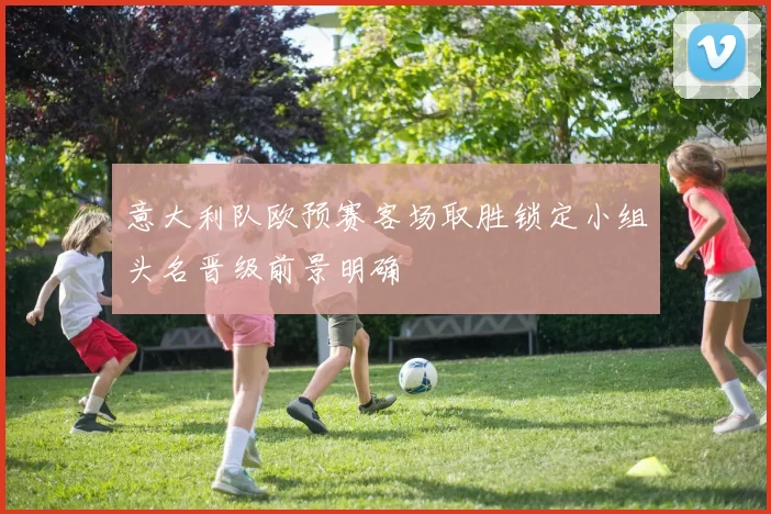 意大利队欧预赛客场取胜锁定小组头名晋级前景明确