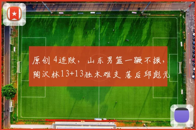 原创 4连败，山东男篮一蹶不振，陶汉林13+13独木难支 落后邱彪无奈苦笑
