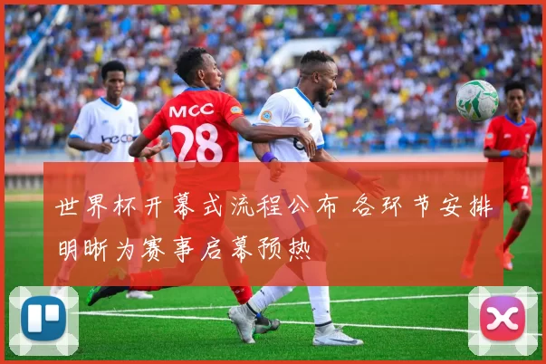 世界杯开幕式流程公布 各环节安排明晰为赛事启幕预热
