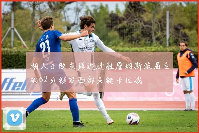 湖人击败灰熊迎连胜詹姆斯浓眉合砍62分锁定西部关键卡位战