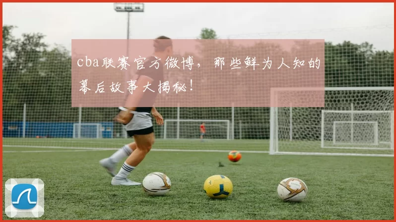 cba联赛官方微博，那些鲜为人知的幕后故事大揭秘！