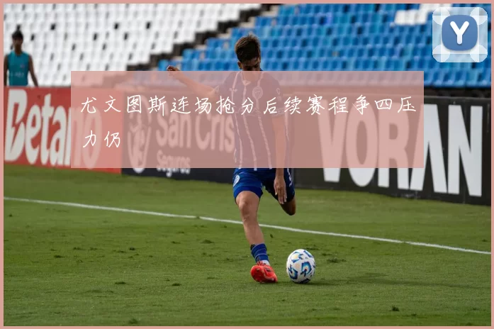 尤文图斯连场抢分后续赛程争四压力仍