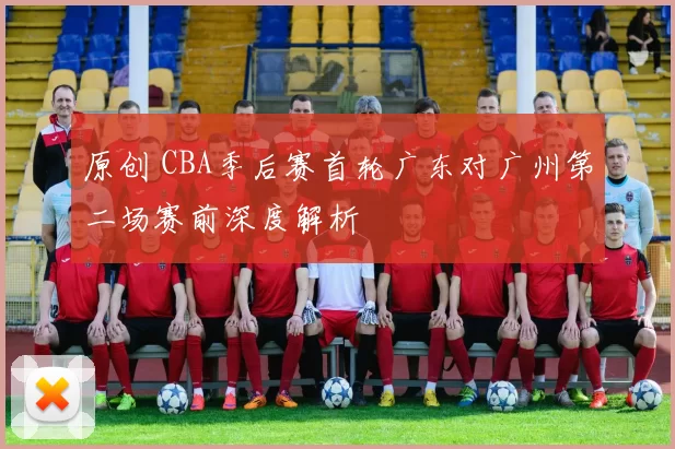 原创 CBA季后赛首轮广东对广州第二场赛前深度解析