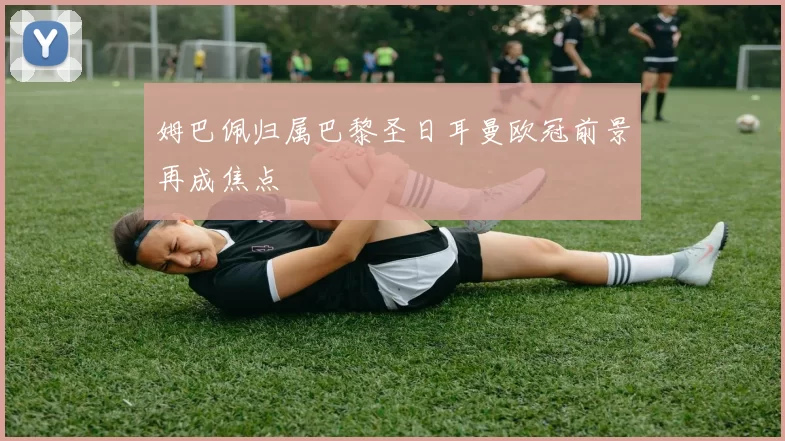 姆巴佩归属巴黎圣日耳曼欧冠前景再成焦点