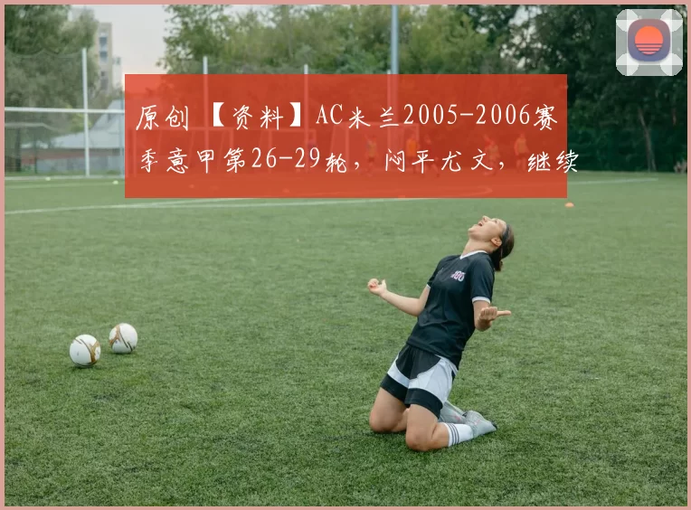 原创 【资料】AC米兰2005-2006赛季意甲第26-29轮，闷平尤文，继续不败【AC米兰资料】【足球资料】