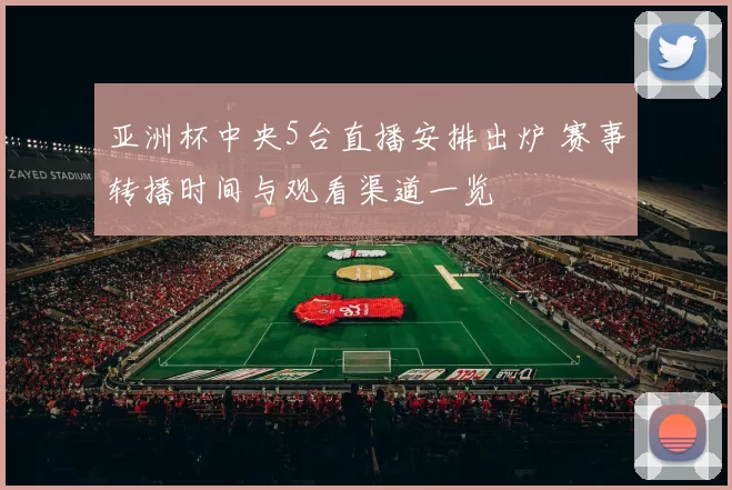 亚洲杯中央5台直播安排出炉 赛事转播时间与观看渠道一览