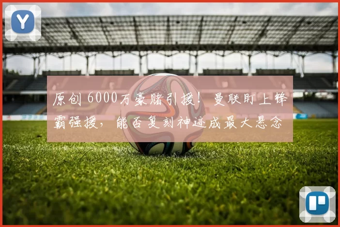 原创 6000万豪赌引援！曼联盯上锋霸强援，能否复刻神迹成最大悬念