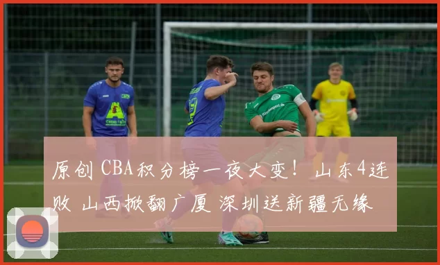 原创 CBA积分榜一夜大变！山东4连败 山西掀翻广厦 深圳送新疆无缘季后赛