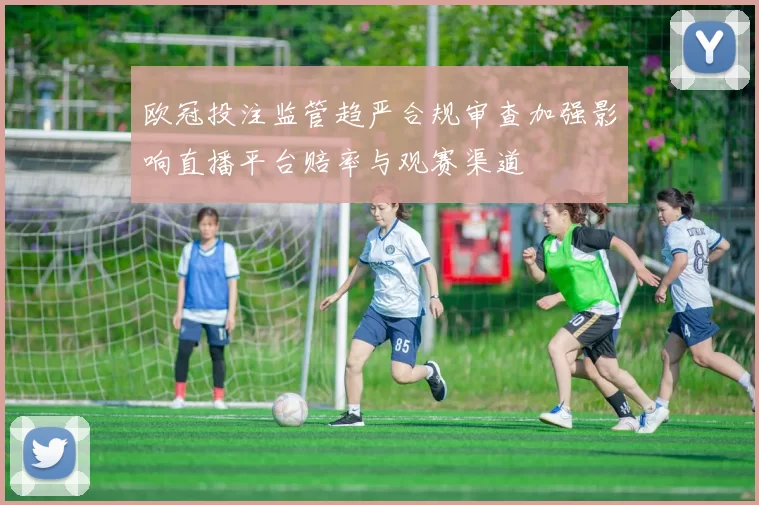 欧冠投注监管趋严合规审查加强影响直播平台赔率与观赛渠道