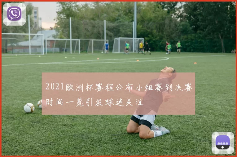 2021欧洲杯赛程公布小组赛到决赛时间一览引发球迷关注