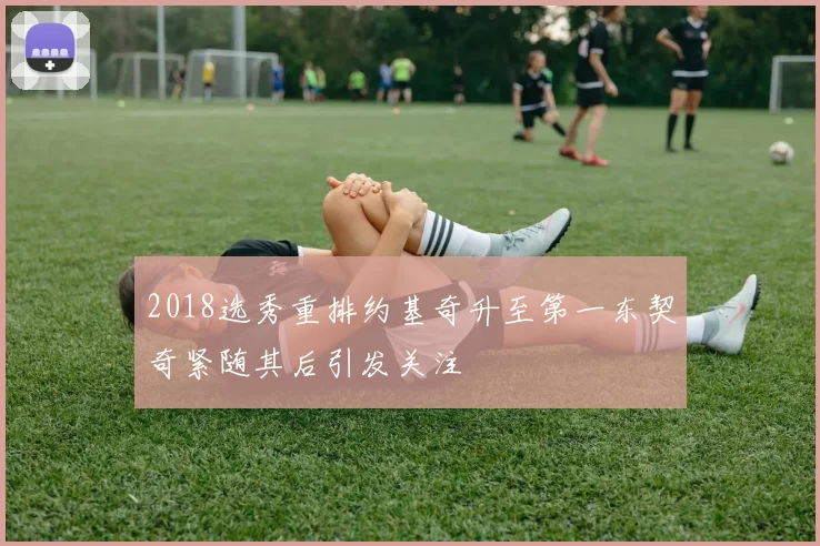 2018选秀重排约基奇升至第一东契奇紧随其后引发关注
