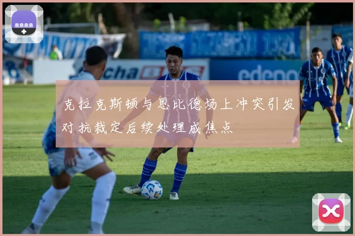 克拉克斯顿与恩比德场上冲突引发对抗裁定后续处理成焦点